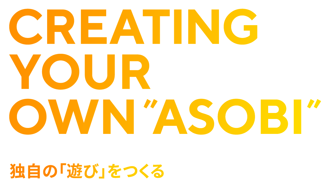 CREATING YOUR OWN”ASOBI” 独自の「遊び」をつくる