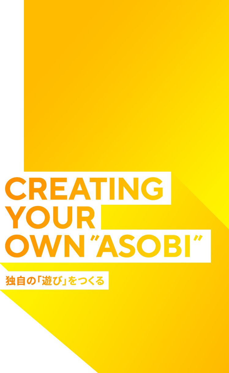 CREATING YOUR OWN”ASOBI” 独自の「遊び」をつくる